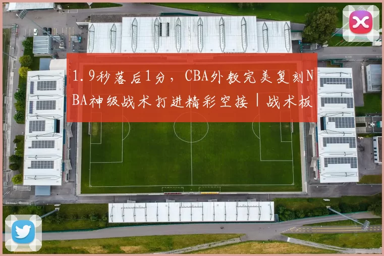 1.9秒落后1分，CBA外教完美复刻NBA神级战术打进精彩空接｜战术板