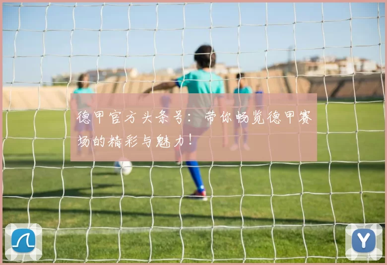 德甲官方头条号：带你畅览德甲赛场的精彩与魅力！