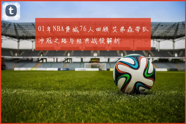 01年NBA费城76人回顾 艾弗森带队冲冠之路与经典战役解析