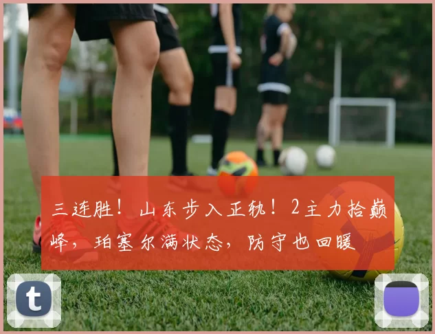 三连胜!山东步入正轨!2主力拾巅峰,珀塞尔满状态,防守也回暖